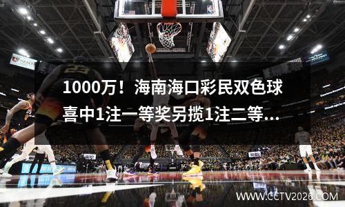 1000万！海南海口彩民双色球喜中1注一等奖另揽1注二等奖也是海口