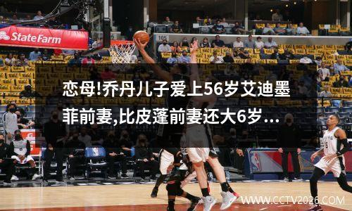 恋母!乔丹儿子爱上56岁艾迪墨菲前妻,比皮蓬前妻还大6岁有5个孩子