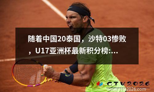 随着中国20泰国，沙特03惨败，U17亚洲杯最新积分榜:国足第三