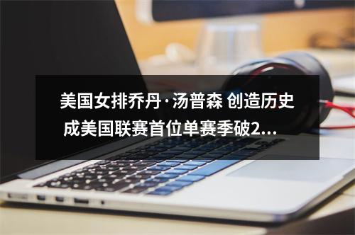 美国女排乔丹·汤普森 创造历史 成美国联赛首位单赛季破200分球员