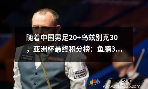 随着中国男足20+乌兹别克30，亚洲杯最终积分榜：鱼腩3连败垫底