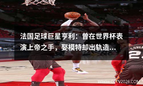 法国足球巨星亨利：曾在世界杯表演上帝之手，娶模特却出轨造型师