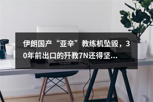伊朗国产“亚辛”教练机坠毁，30年前出口的歼教7N还得坚持？
