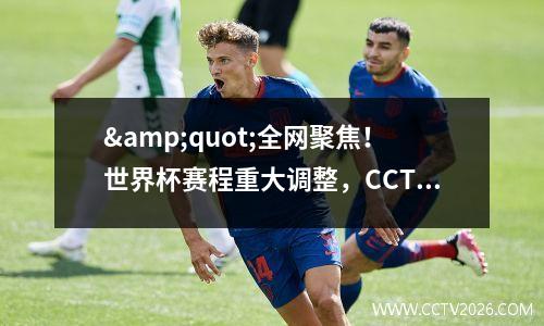 &quot;全网聚焦！世界杯赛程重大调整，CCTV5带你看男女单半决赛&quot;