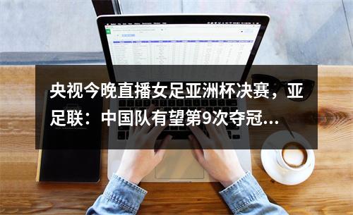 央视今晚直播女足亚洲杯决赛，亚足联：中国队有望第9次夺冠