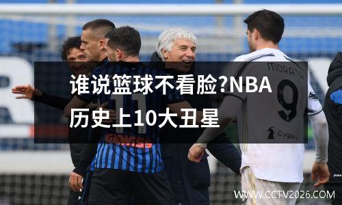 谁说篮球不看脸?NBA历史上10大丑星