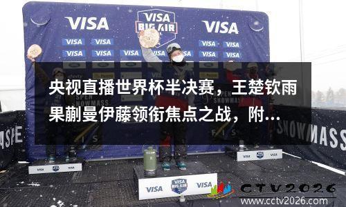 央视直播世界杯半决赛，王楚钦雨果蒯曼伊藤领衔焦点之战，附赛程
