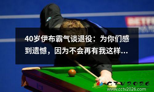 40岁伊布霸气谈退役：为你们感到遗憾，因为不会再有我这样的球员