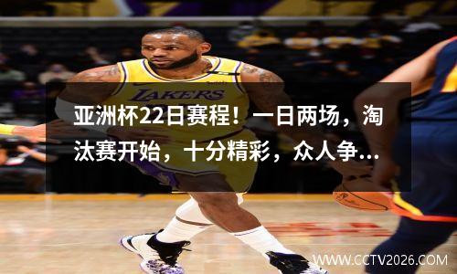 亚洲杯22日赛程！一日两场，淘汰赛开始，十分精彩，众人争夺八强