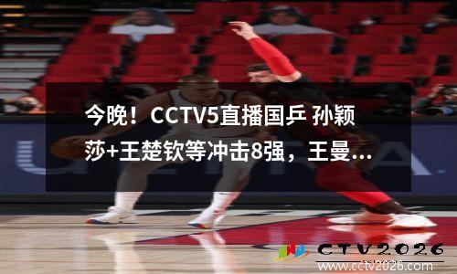 今晚！CCTV5直播国乒 孙颖莎+王楚钦等冲击8强，王曼昱PK张本美和