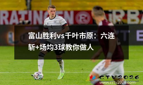 富山胜利vs千叶市原：六连斩+场均3球教你做人