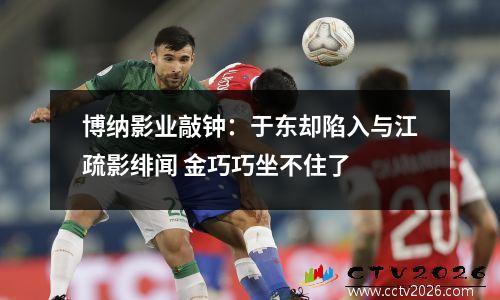 博纳影业敲钟：于东却陷入与江疏影绯闻 金巧巧坐不住了