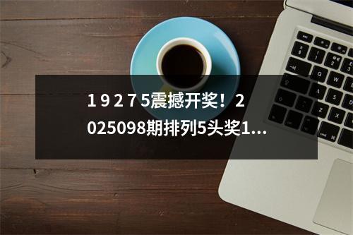 1 9 2 7 5震撼开奖！2025098期排列5头奖113注，5292万奖池蓄力