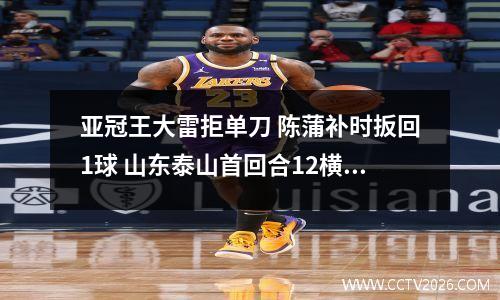 亚冠王大雷拒单刀 陈蒲补时扳回1球 山东泰山首回合12横滨水手
