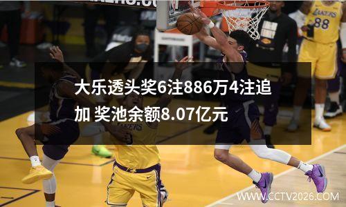 大乐透头奖6注886万4注追加 奖池余额8.07亿元