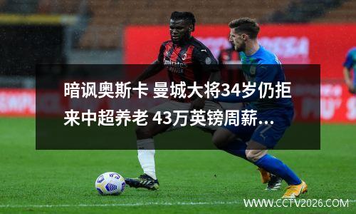 暗讽奥斯卡 曼城大将34岁仍拒来中超养老 43万英镑周薪无用