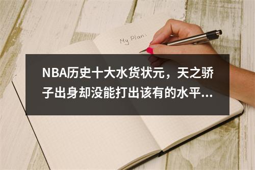 NBA历史十大水货状元，天之骄子出身却没能打出该有的水平