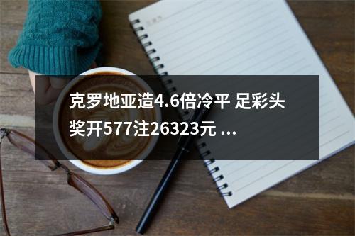 克罗地亚造4.6倍冷平 足彩头奖开577注26323元