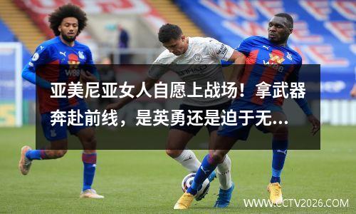 亚美尼亚女人自愿上战场！拿武器奔赴前线，是英勇还是迫于无奈？