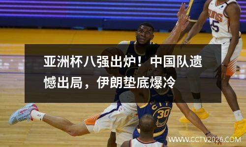 亚洲杯八强出炉！中国队遗憾出局，伊朗垫底爆冷