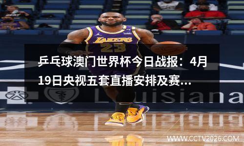 乒乓球澳门世界杯今日战报：4月19日央视五套直播安排及赛程表