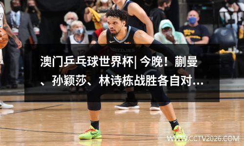 澳门乒乓球世界杯| 今晚！蒯曼、孙颖莎、林诗栋战胜各自对手晋级四强