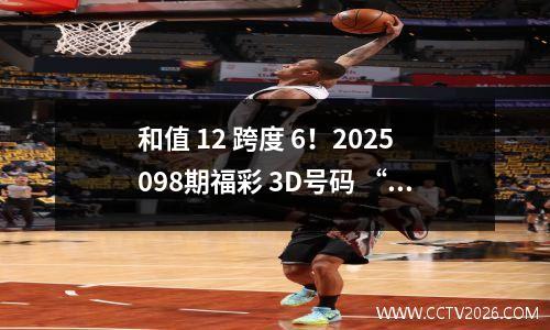 和值 12 跨度 6！2025098期福彩 3D号码 “冷热搭配”，千万投注迎开奖
