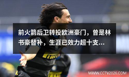 前火箭后卫转投欧洲豪门，曾是林书豪替补，生涯已效力超十支球队
