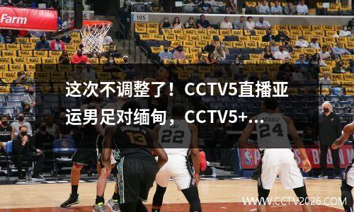 这次不调整了！CCTV5直播亚运男足对缅甸，CCTV5+次日播女足
