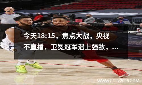 今天18:15，焦点大战，央视不直播，卫冕冠军遇上强敌，恐吞2连败
