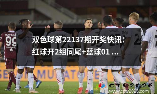 双色球第22137期开奖快讯：红球开2组同尾+蓝球01