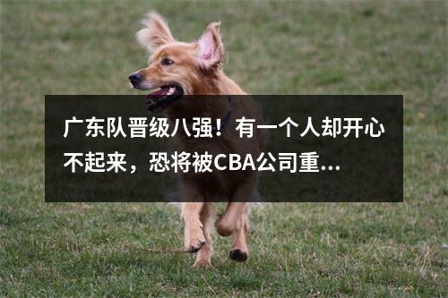 广东队晋级八强！有一个人却开心不起来，恐将被CBA公司重罚
