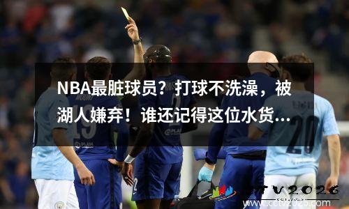 NBA最脏球员？打球不洗澡，被湖人嫌弃！谁还记得这位水货探花