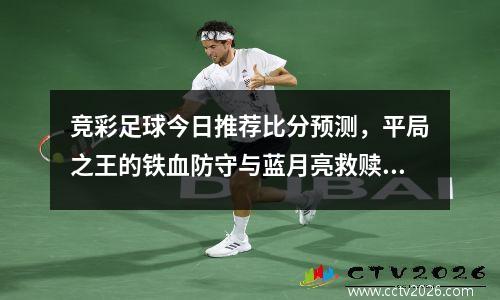 竞彩足球今日推荐比分预测，平局之王的铁血防守与蓝月亮救赎之战
