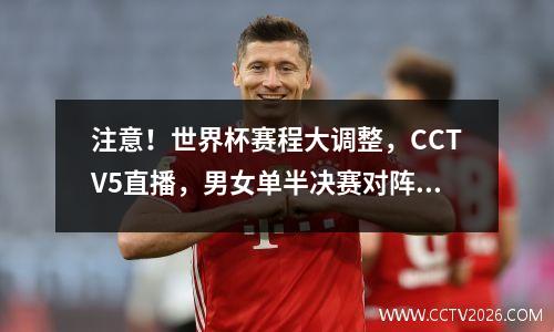 注意！世界杯赛程大调整，CCTV5直播，男女单半决赛对阵表出炉