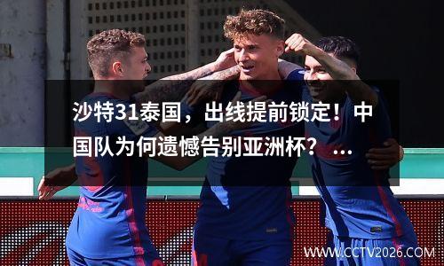 沙特31泰国，出线提前锁定！中国队为何遗憾告别亚洲杯？