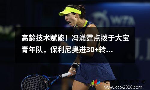 高龄技术赋能！冯潇霆点拨于大宝青年队，保利尼奥进30+转会榜单
