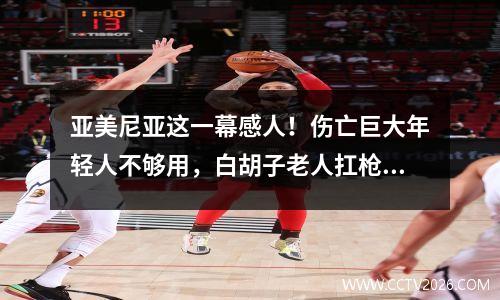 亚美尼亚这一幕感人！伤亡巨大年轻人不够用，白胡子老人扛枪上阵