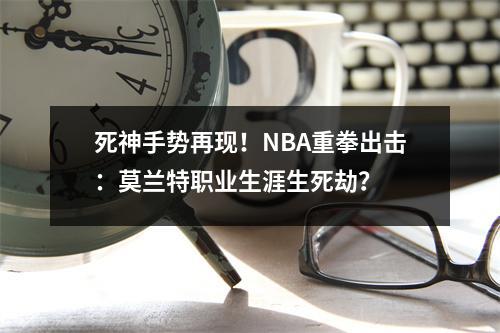 死神手势再现！NBA重拳出击：莫兰特职业生涯生死劫？