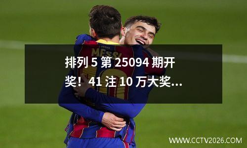 排列 5 第 25094 期开奖！41 注 10 万大奖全国开花，奖池滚存 4445 万