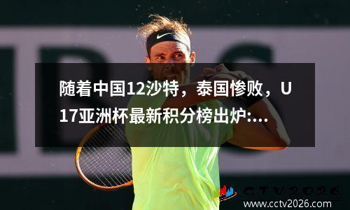 随着中国12沙特，泰国惨败，U17亚洲杯最新积分榜出炉:国足第三