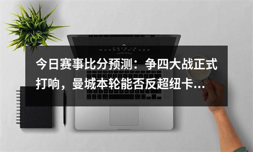 今日赛事比分预测：争四大战正式打响，曼城本轮能否反超纽卡？