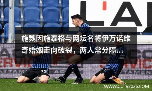 施魏因施泰格与网坛名将伊万诺维奇婚姻走向破裂，两人常分隔两地