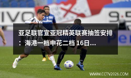 亚足联官宣亚冠精英联赛抽签安排：海港一档申花二档 16日17点抽签