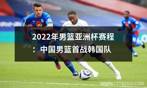 2022年男篮亚洲杯赛程：中国男篮首战韩国队