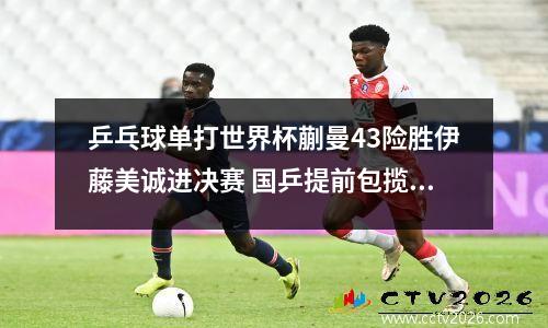 乒乓球单打世界杯蒯曼43险胜伊藤美诚进决赛 国乒提前包揽冠亚军