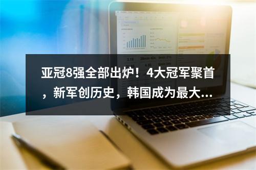 亚冠8强全部出炉！4大冠军聚首，新军创历史，韩国成为最大赢家