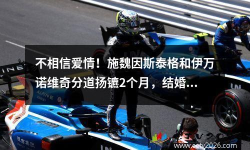 不相信爱情！施魏因斯泰格和伊万诺维奇分道扬镳2个月，结婚9年育