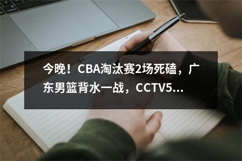 今晚！CBA淘汰赛2场死磕，广东男篮背水一战，CCTV5+直播京城德比