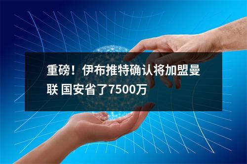 重磅！伊布推特确认将加盟曼联 国安省了7500万